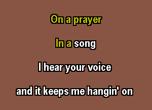 On a prayer
In a song

I hear your voice

and it keeps me hangin' on