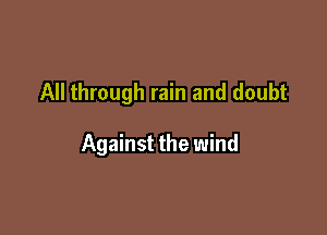 All through rain and doubt

Against the wind