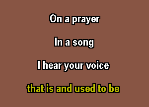 On a prayer

In a song

I hear your voice

that is and used to be