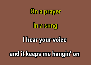 On a prayer
In a song

I hear your voice

and it keeps me hangin' on