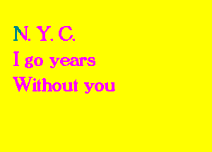 N. Y. C.
I go years
Without you