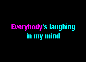 Everybody's laughing

in my mind