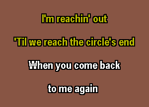 I'm reachin' out

'Til we reach the circle's end

When you come back

to me again