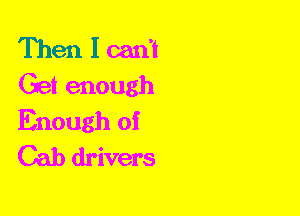 Then I can't
Get enough

Enough of
Cab drivers