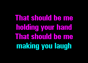 That should be me
holding your hand

That should be me
making you laugh