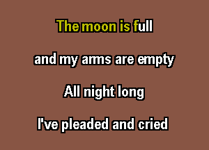 The moon is full

and my arms are empty

All night long

I've pleaded and cried