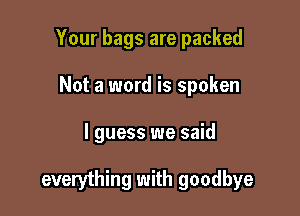 Your bags are packed
Not a word is spoken

I guess we said

everything with goodbye