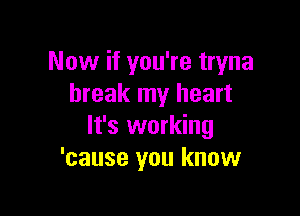 Now if you're tryna
break my heart

It's working
'cause you know