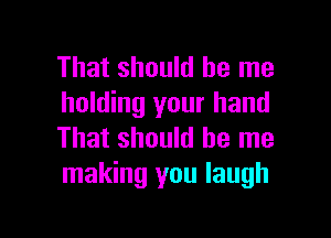 That should be me
holding your hand

That should be me
making you laugh