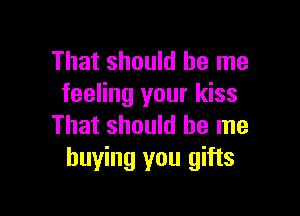 That should be me
feeling your kiss

That should be me
buying you gifts