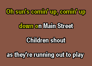 0h sun's comin' up, comin' up
down on Main Street

Children shout

as they're running out to play