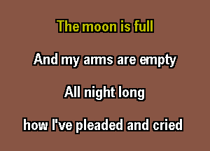 The moon is full

And my arms are empty

All night long

how I've pleaded and cried