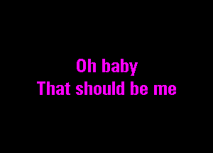 Oh baby

That should be me