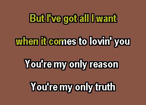 But I've got all I want

when it comes to lovin' you

You're my only reason

You're my only truth