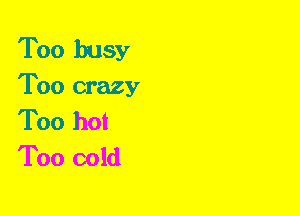 Too busy
Too crazy
Too hot
Too cold