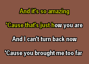 And it's so amazing
'Cause that's just how you are

And I can't turn back now

'Cause you brought me too far