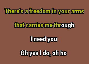 There's a freedom in your arms
that carries me through

I need you

Oh yes I do, oh ho