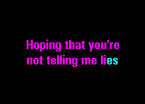 Hoping that you're

not telling me lies