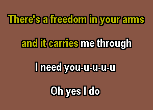 There's a freedom in your arms

and it carries me through
I need you-u-u-u-u

Oh yes I do