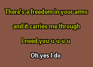 There's a freedom in your arms

and it carries me through
I need you-u-u-u-u

Oh yes I do