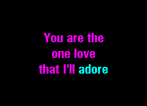 You are the

onelove
that I'll adore