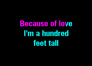 Because of love

I'm a hundred
feet tall