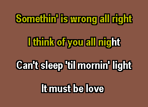 Somethin' is wrong all right

I think of you all night

Can't sleep 'til mornin' light

It must he love