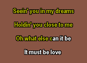 Seein' you in my dreams

Holdin' you close to me
Oh what else can it be

It must he love