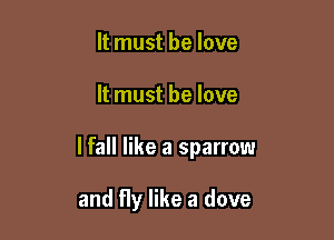 It must be love

It must he love

lfall like a sparrow

and fly like a dove