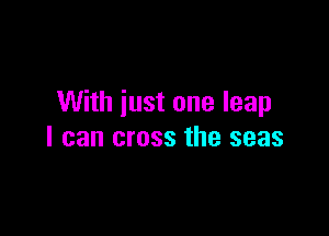 With just one leap

I can cross the seas