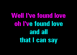 Well I've found love
oh I've found love

and all
that I can say