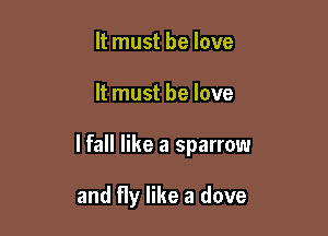 It must be love

It must he love

lfall like a sparrow

and fly like a dove
