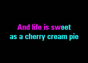 And life is sweet

as a cherry cream pie
