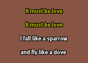 It must be love

It must he love

lfall like a sparrow

and fly like a dove