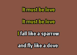 It must be love

It must he love

lfall like a sparrow

and fly like a dove