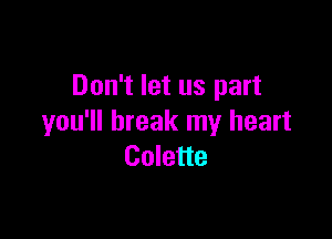 Don't let us part

you'll break my heart
Colette