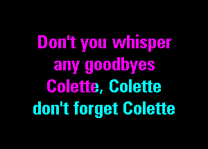 Don't you whisper
any goodbyes

Colette, Colette
don't forget Colette