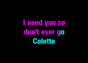 I need you so

don't ever go
Colette