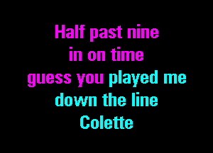 Half past nine
in on time

guess you played me
down the line
Colette