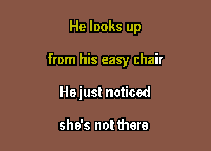 He looks up

from his easy chair
Hejust noticed

she's not there