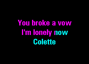 You broke a vow

I'm lonely now
Colette
