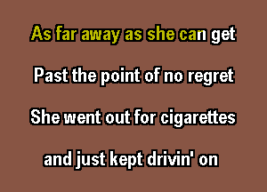 As far away as she can get

Past the point of no regret

She went out for cigarettes

and just kept drivin' on