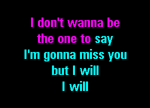 I don't wanna be
the one to say

I'm gonna miss you
but I will
I will