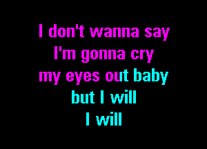 I don't wanna say
I'm gonna cry

my eyes out baby
but I will
I will