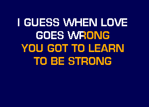 I GUESS WHEN LOVE
GOES WRONG
YOU GOT TO LEARN
TO BE STRONG
