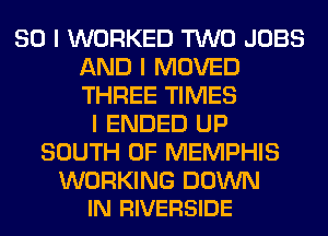 SO I WORKED TWO JOBS
AND I MOVED
THREE TIMES

I ENDED UP
SOUTH OF MEMPHIS

WORKING DOWN
IN RIVERSIDE