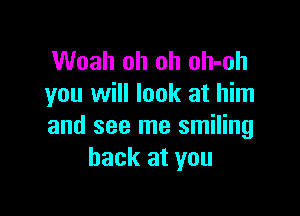 Woah oh oh oh-oh
you will look at him

and see me smiling
back at you