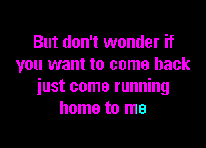 But don't wonder if
you want to come back

iust come running
home to me