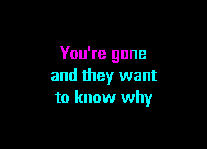 You're gone

and they want
to know why