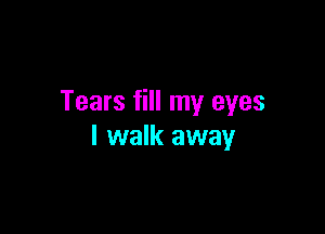 Tears fill my eyes

I walk away